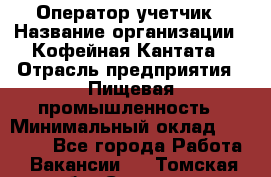 Оператор-учетчик › Название организации ­ Кофейная Кантата › Отрасль предприятия ­ Пищевая промышленность › Минимальный оклад ­ 60 000 - Все города Работа » Вакансии   . Томская обл.,Северск г.